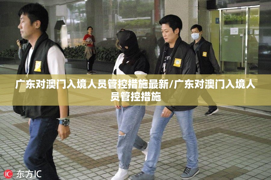 广东对澳门入境人员管控措施最新/广东对澳门入境人员管控措施