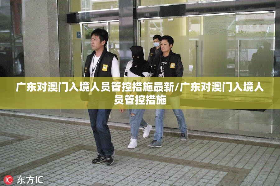 广东对澳门入境人员管控措施最新/广东对澳门入境人员管控措施