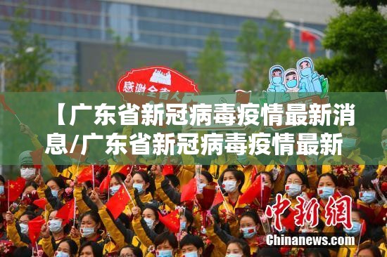 【广东省新冠病毒疫情最新消息/广东省新冠病毒疫情最新消息通知】