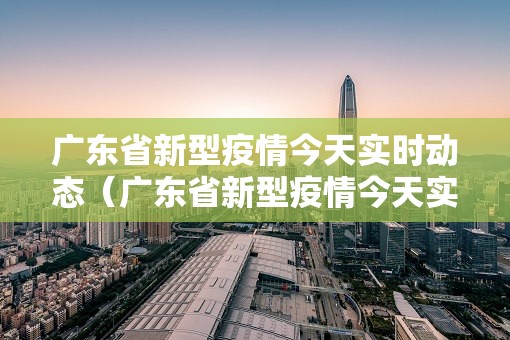 广东省新型疫情今天实时动态（广东省新型疫情今天实时动态查询）
