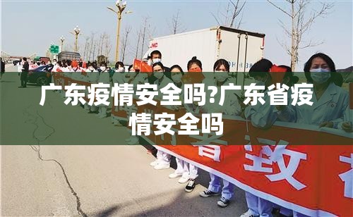 广东疫情安全吗?广东省疫情安全吗