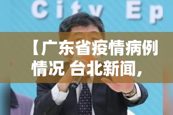 【广东省疫情病例情况 台北新闻,广东省疫情病例情况 台北新闻最新消息】