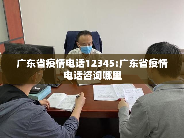 广东省疫情电话12345:广东省疫情电话咨询哪里