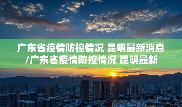 广东省疫情防控情况 昆明最新消息/广东省疫情防控情况 昆明最新