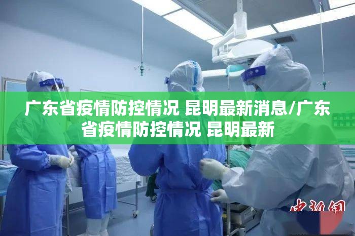 广东省疫情防控情况 昆明最新消息/广东省疫情防控情况 昆明最新