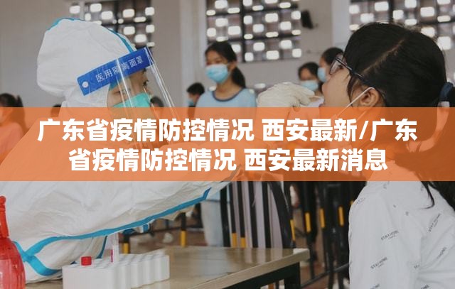 广东省疫情防控情况 西安最新/广东省疫情防控情况 西安最新消息