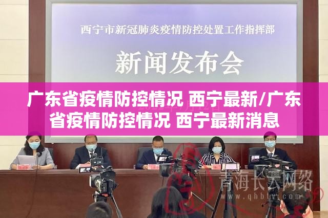 广东省疫情防控情况 西宁最新/广东省疫情防控情况 西宁最新消息