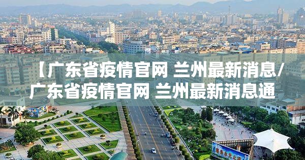 【广东省疫情官网 兰州最新消息/广东省疫情官网 兰州最新消息通知】