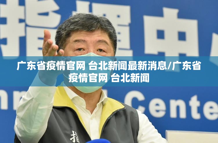 广东省疫情官网 台北新闻最新消息/广东省疫情官网 台北新闻