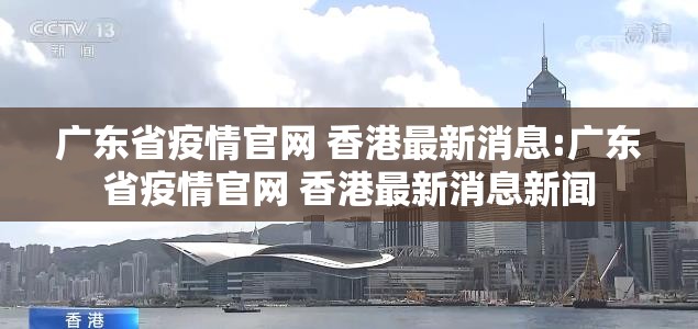 广东省疫情官网 香港最新消息:广东省疫情官网 香港最新消息新闻