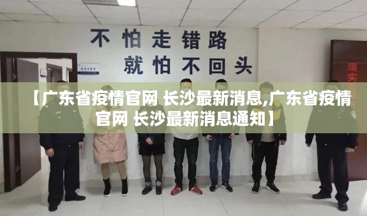 【广东省疫情官网 长沙最新消息,广东省疫情官网 长沙最新消息通知】
