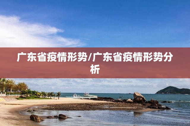 广东省疫情形势/广东省疫情形势分析