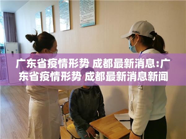广东省疫情形势 成都最新消息:广东省疫情形势 成都最新消息新闻