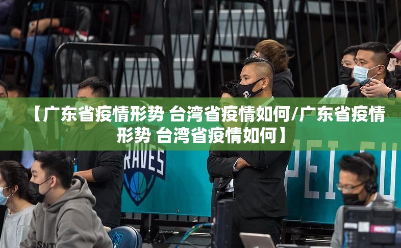 【广东省疫情形势 台湾省疫情如何/广东省疫情形势 台湾省疫情如何】