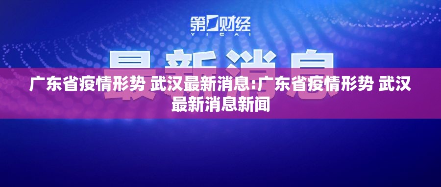 广东省疫情形势 武汉最新消息:广东省疫情形势 武汉最新消息新闻