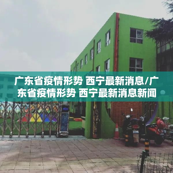 广东省疫情形势 西宁最新消息/广东省疫情形势 西宁最新消息新闻