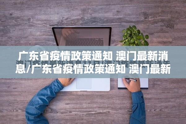 广东省疫情政策通知 澳门最新消息/广东省疫情政策通知 澳门最新