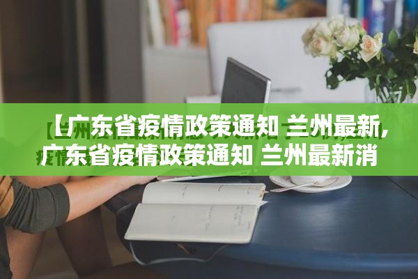 【广东省疫情政策通知 兰州最新,广东省疫情政策通知 兰州最新消息】