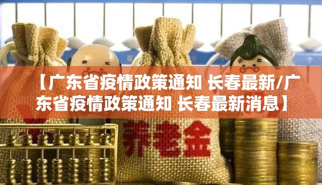 【广东省疫情政策通知 长春最新/广东省疫情政策通知 长春最新消息】