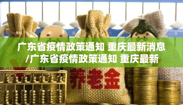 广东省疫情政策通知 重庆最新消息/广东省疫情政策通知 重庆最新