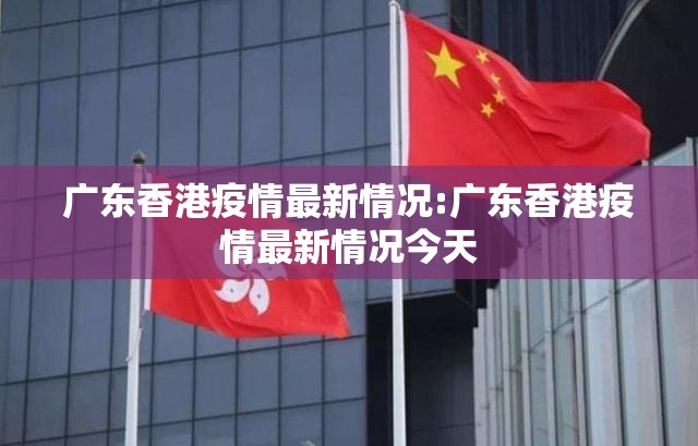 广东香港疫情最新情况:广东香港疫情最新情况今天