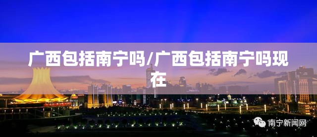 广西包括南宁吗/广西包括南宁吗现在