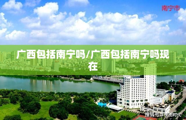 广西包括南宁吗/广西包括南宁吗现在