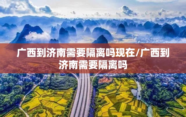 广西到济南需要隔离吗现在/广西到济南需要隔离吗
