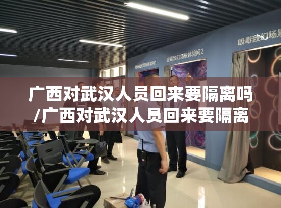 广西对武汉人员回来要隔离吗/广西对武汉人员回来要隔离吗现在