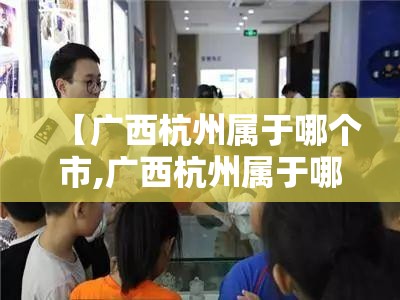 【广西杭州属于哪个市,广西杭州属于哪个市哪个区】