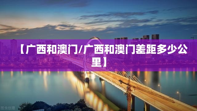 【广西和澳门/广西和澳门差距多少公里】