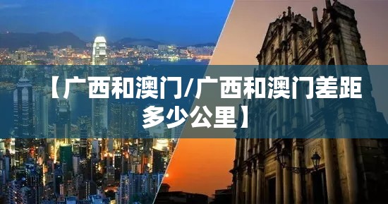【广西和澳门/广西和澳门差距多少公里】