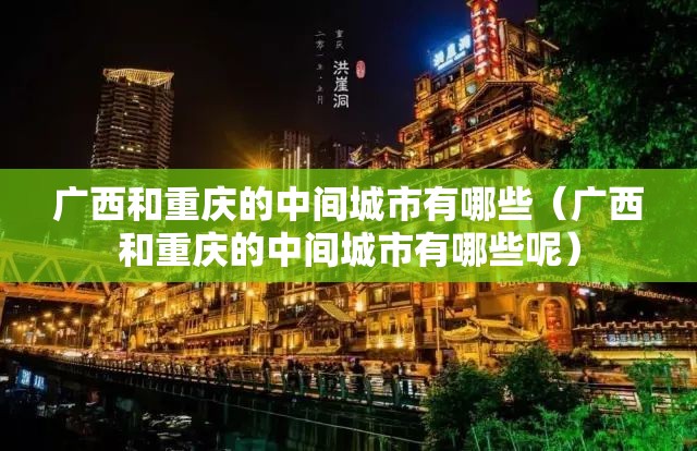 广西和重庆的中间城市有哪些（广西和重庆的中间城市有哪些呢）
