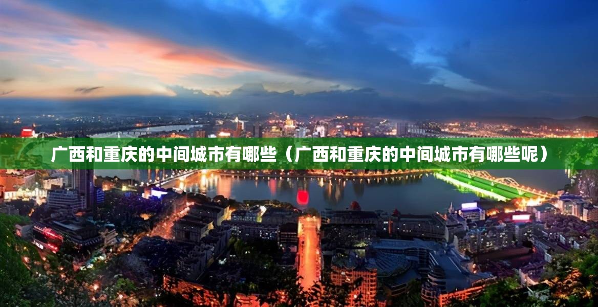 广西和重庆的中间城市有哪些（广西和重庆的中间城市有哪些呢）