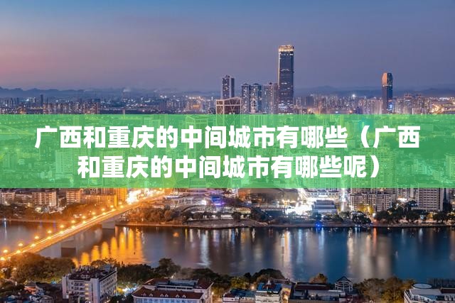 广西和重庆的中间城市有哪些（广西和重庆的中间城市有哪些呢）