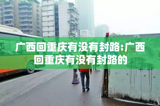 广西回重庆有没有封路:广西回重庆有没有封路的