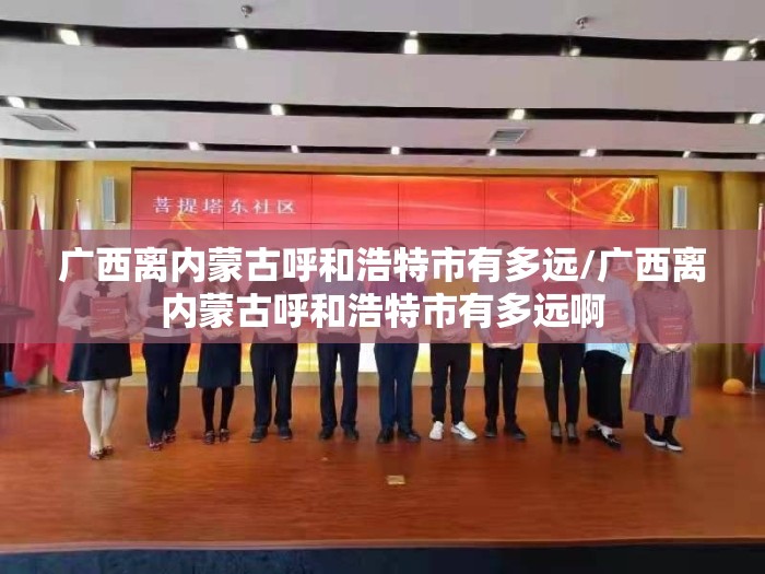广西离内蒙古呼和浩特市有多远/广西离内蒙古呼和浩特市有多远啊