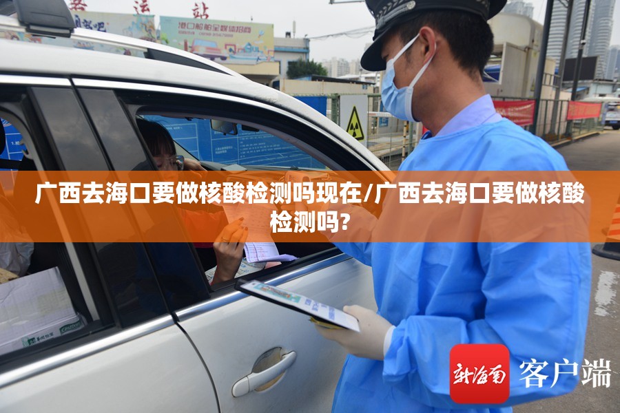 广西去海口要做核酸检测吗现在/广西去海口要做核酸检测吗?