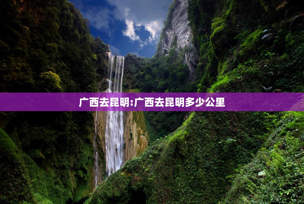 广西去昆明:广西去昆明多少公里
