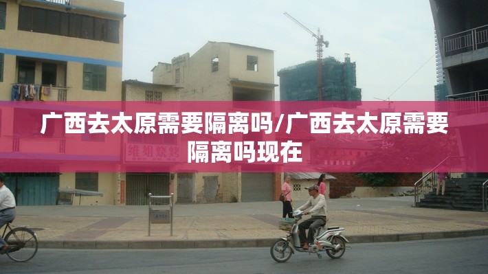 广西去太原需要隔离吗/广西去太原需要隔离吗现在