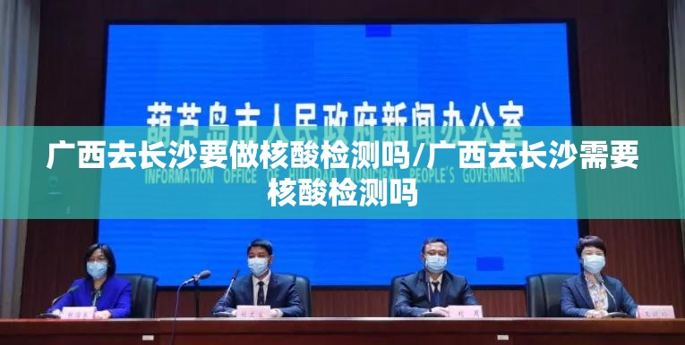 广西去长沙要做核酸检测吗/广西去长沙需要核酸检测吗