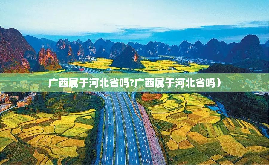 广西属于河北省吗?广西属于河北省吗）