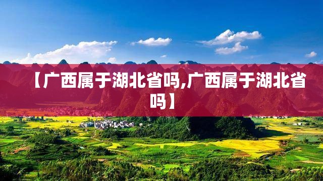 【广西属于湖北省吗,广西属于湖北省吗】