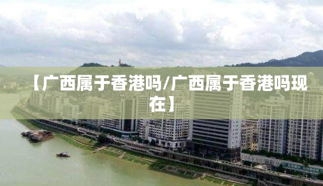 【广西属于香港吗/广西属于香港吗现在】