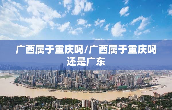 广西属于重庆吗/广西属于重庆吗还是广东
