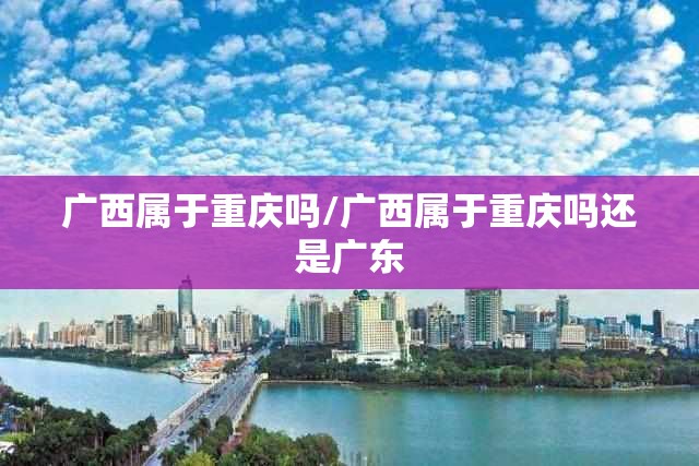 广西属于重庆吗/广西属于重庆吗还是广东
