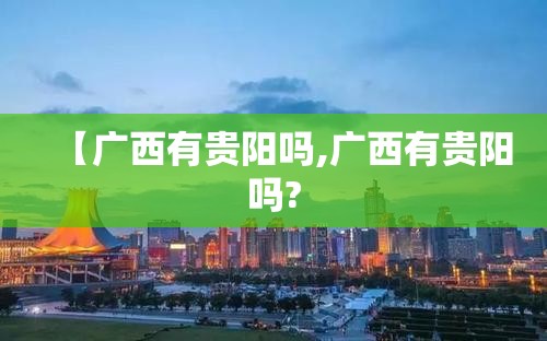 【广西有贵阳吗,广西有贵阳吗?