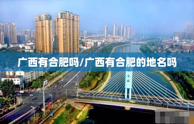 广西有合肥吗/广西有合肥的地名吗