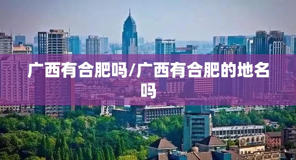 广西有合肥吗/广西有合肥的地名吗