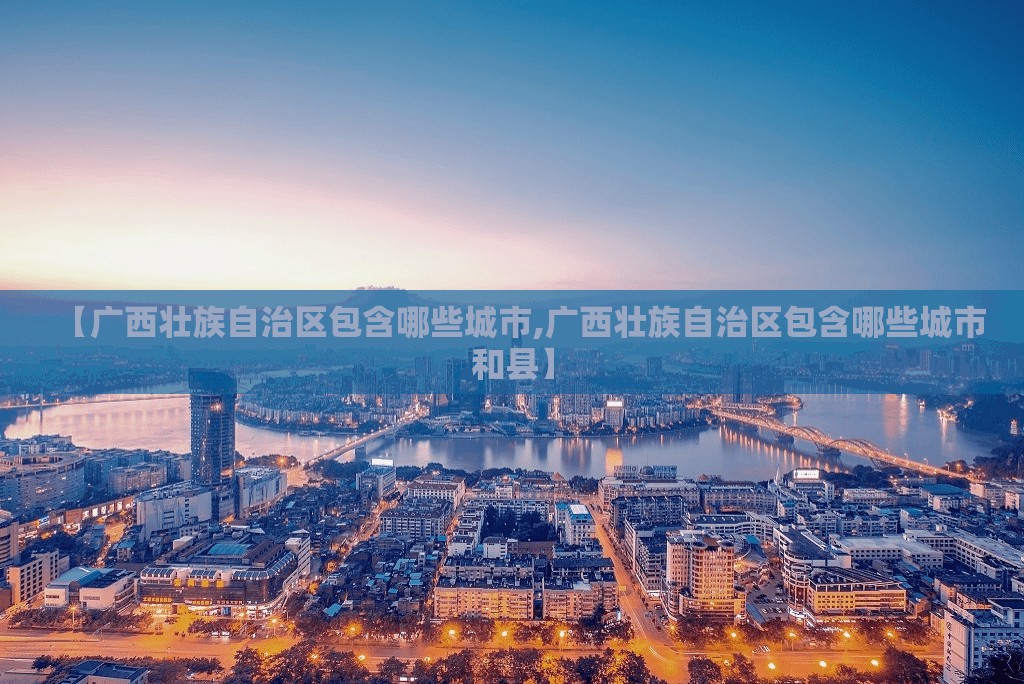 【广西壮族自治区包含哪些城市,广西壮族自治区包含哪些城市和县】